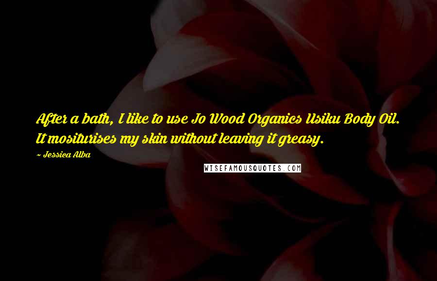 Jessica Alba Quotes: After a bath, I like to use Jo Wood Organics Usiku Body Oil. It mositurises my skin without leaving it greasy.