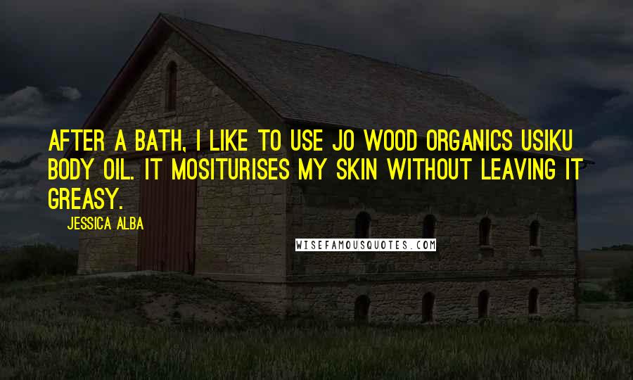 Jessica Alba Quotes: After a bath, I like to use Jo Wood Organics Usiku Body Oil. It mositurises my skin without leaving it greasy.