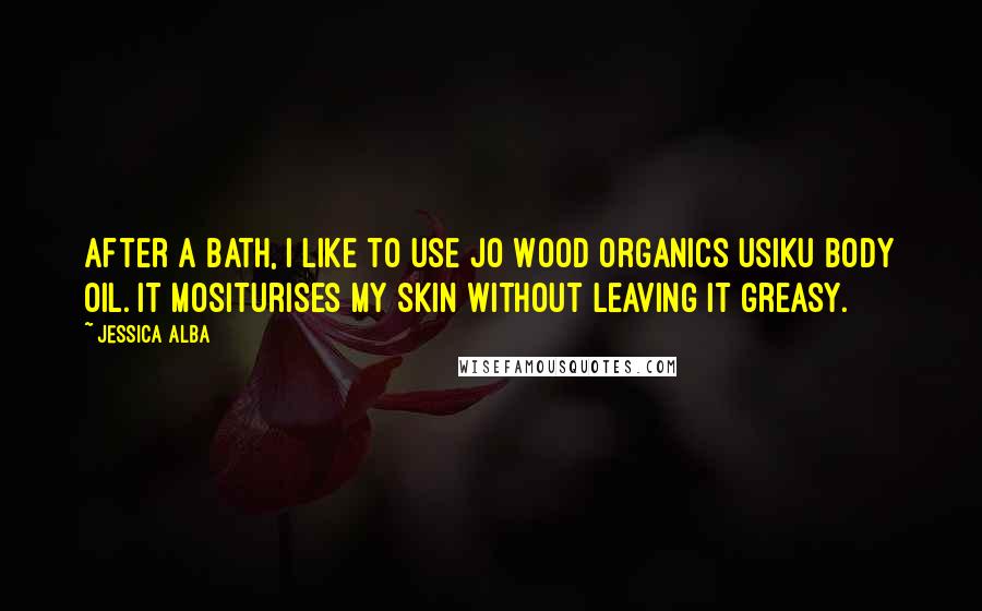 Jessica Alba Quotes: After a bath, I like to use Jo Wood Organics Usiku Body Oil. It mositurises my skin without leaving it greasy.