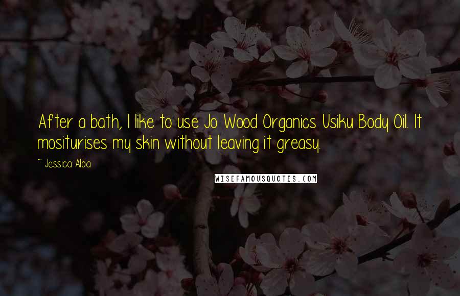 Jessica Alba Quotes: After a bath, I like to use Jo Wood Organics Usiku Body Oil. It mositurises my skin without leaving it greasy.