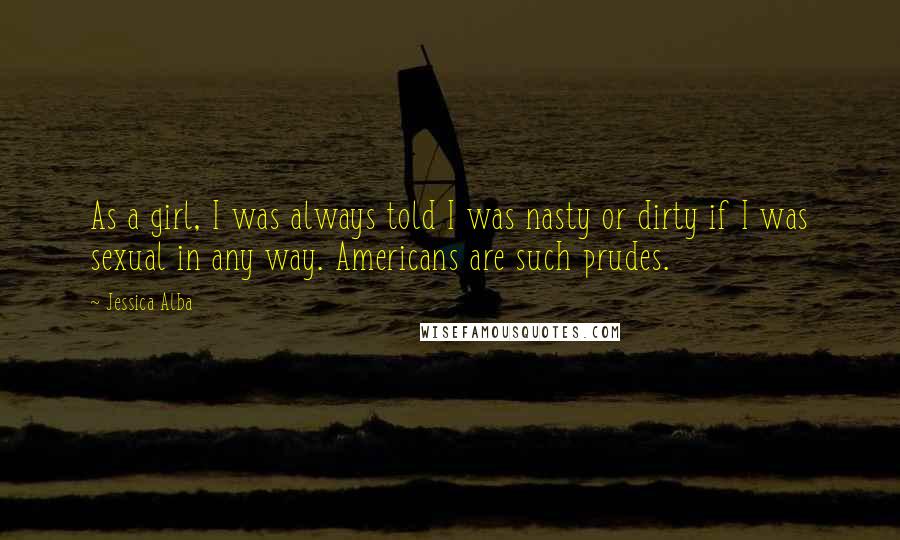 Jessica Alba Quotes: As a girl, I was always told I was nasty or dirty if I was sexual in any way. Americans are such prudes.