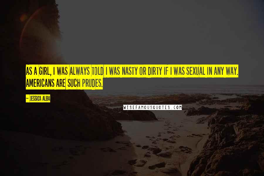 Jessica Alba Quotes: As a girl, I was always told I was nasty or dirty if I was sexual in any way. Americans are such prudes.