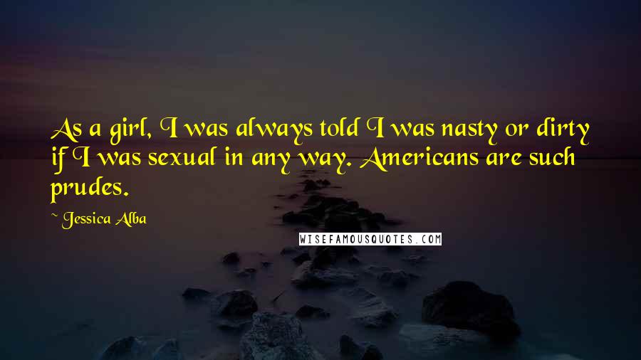 Jessica Alba Quotes: As a girl, I was always told I was nasty or dirty if I was sexual in any way. Americans are such prudes.