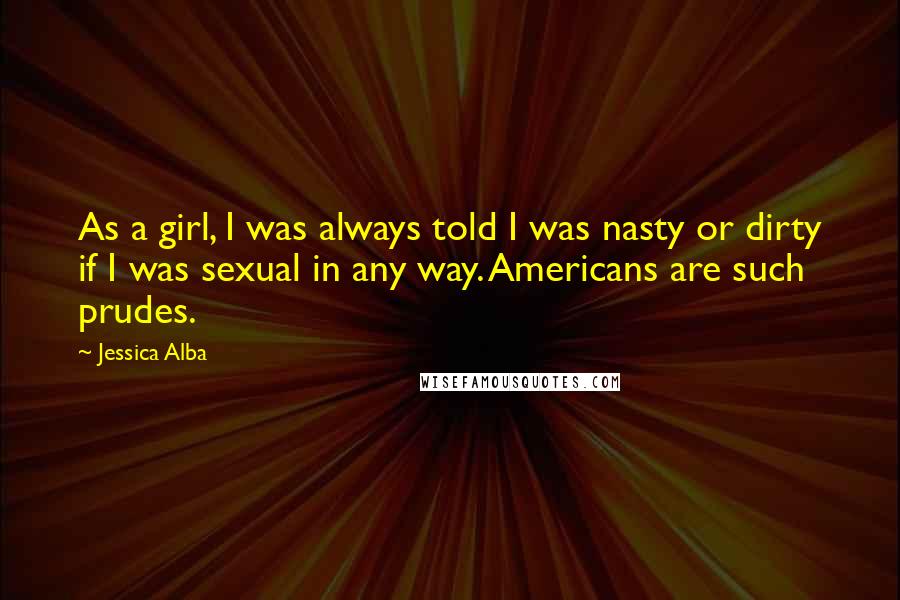Jessica Alba Quotes: As a girl, I was always told I was nasty or dirty if I was sexual in any way. Americans are such prudes.