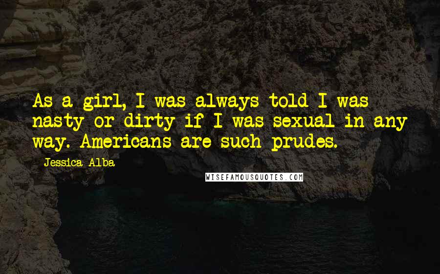 Jessica Alba Quotes: As a girl, I was always told I was nasty or dirty if I was sexual in any way. Americans are such prudes.