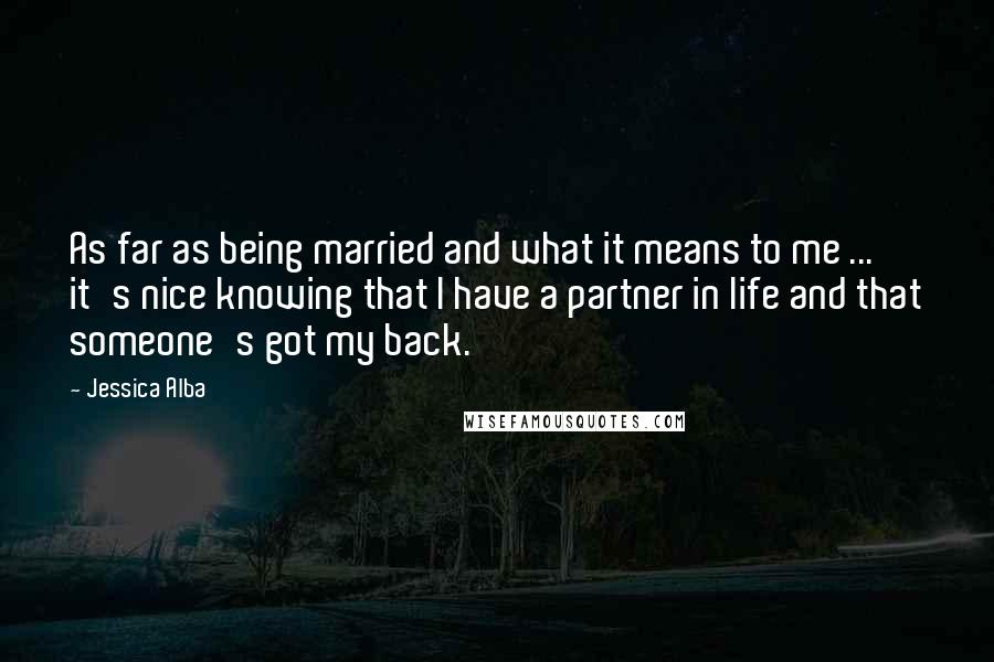 Jessica Alba Quotes: As far as being married and what it means to me ... it's nice knowing that I have a partner in life and that someone's got my back.