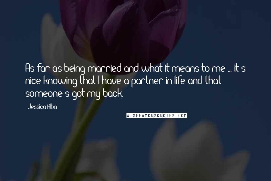 Jessica Alba Quotes: As far as being married and what it means to me ... it's nice knowing that I have a partner in life and that someone's got my back.