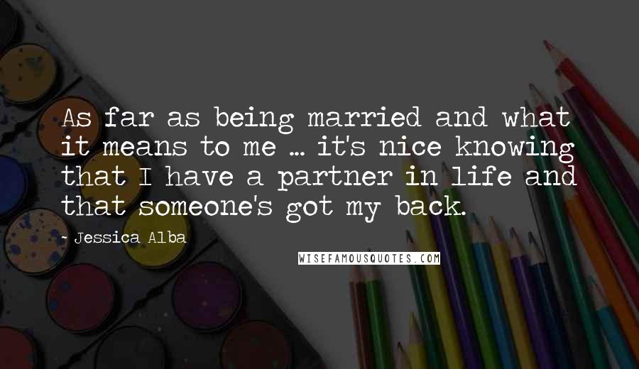 Jessica Alba Quotes: As far as being married and what it means to me ... it's nice knowing that I have a partner in life and that someone's got my back.