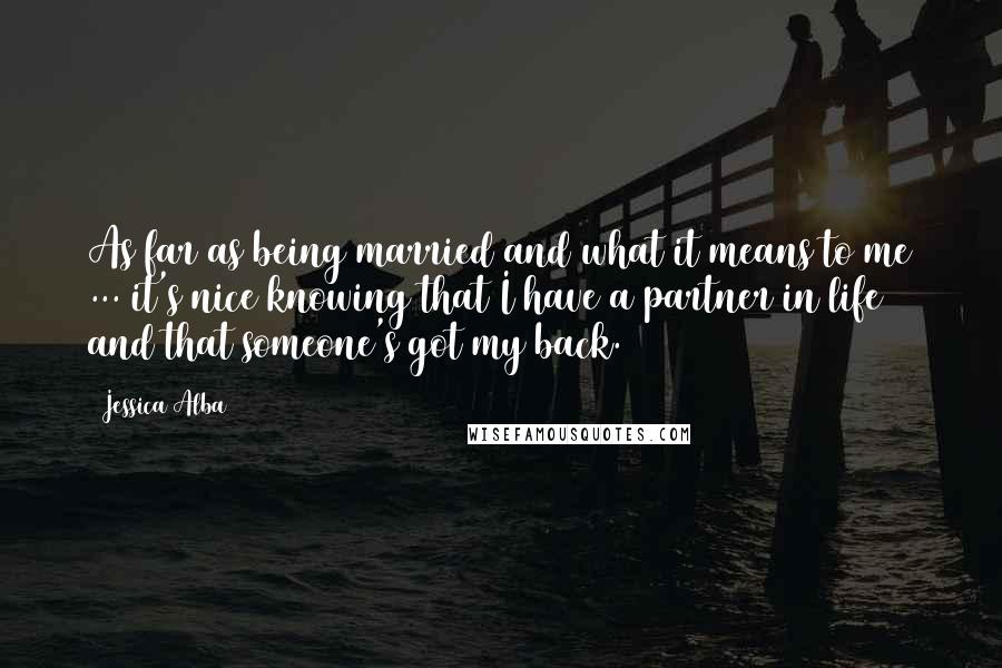 Jessica Alba Quotes: As far as being married and what it means to me ... it's nice knowing that I have a partner in life and that someone's got my back.