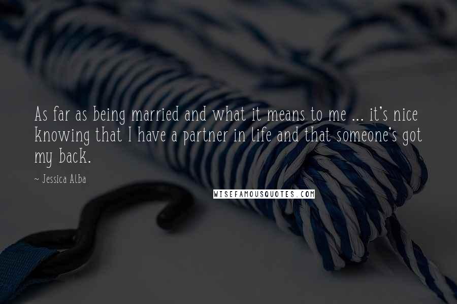 Jessica Alba Quotes: As far as being married and what it means to me ... it's nice knowing that I have a partner in life and that someone's got my back.