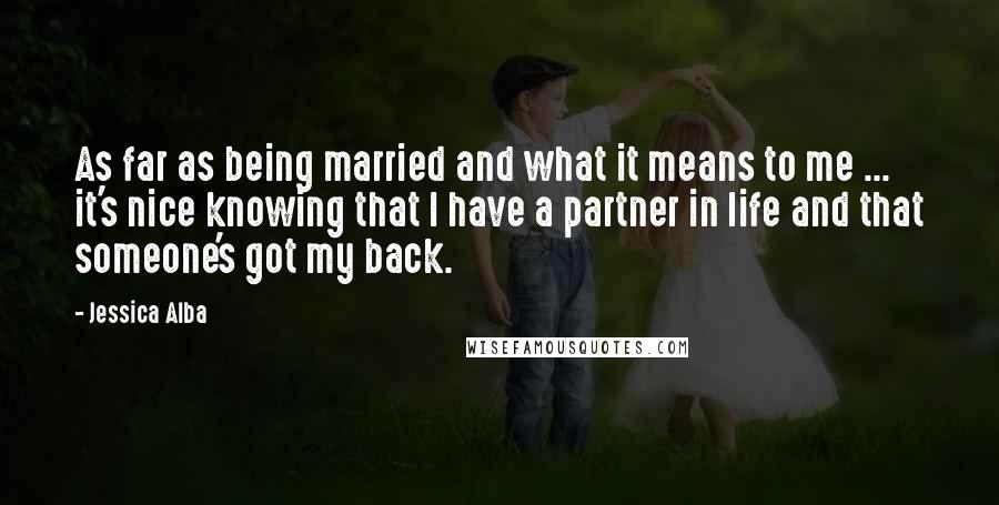 Jessica Alba Quotes: As far as being married and what it means to me ... it's nice knowing that I have a partner in life and that someone's got my back.