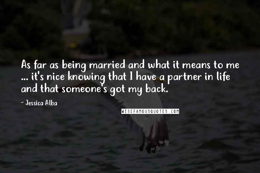 Jessica Alba Quotes: As far as being married and what it means to me ... it's nice knowing that I have a partner in life and that someone's got my back.