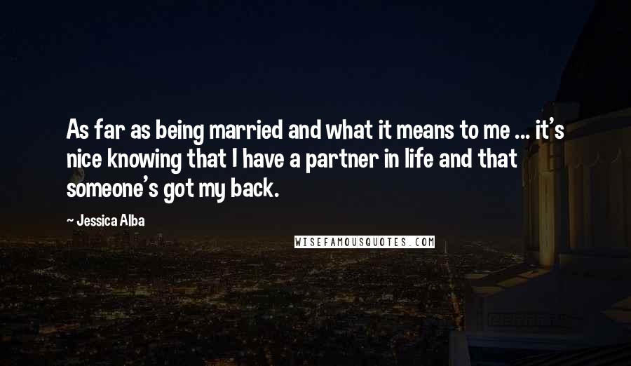 Jessica Alba Quotes: As far as being married and what it means to me ... it's nice knowing that I have a partner in life and that someone's got my back.