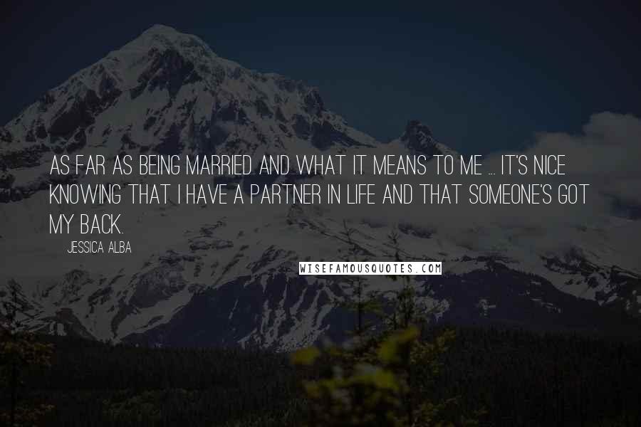 Jessica Alba Quotes: As far as being married and what it means to me ... it's nice knowing that I have a partner in life and that someone's got my back.