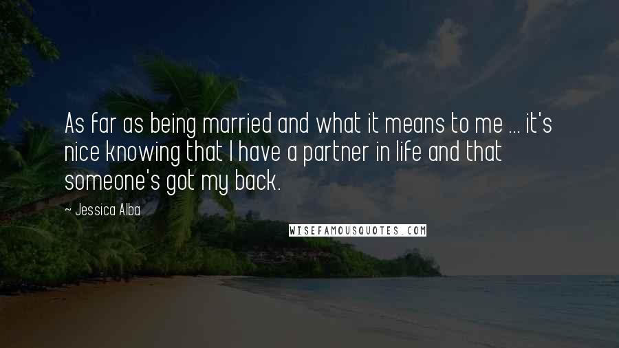 Jessica Alba Quotes: As far as being married and what it means to me ... it's nice knowing that I have a partner in life and that someone's got my back.