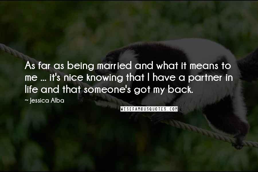 Jessica Alba Quotes: As far as being married and what it means to me ... it's nice knowing that I have a partner in life and that someone's got my back.