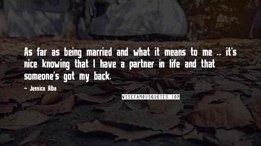 Jessica Alba Quotes: As far as being married and what it means to me ... it's nice knowing that I have a partner in life and that someone's got my back.