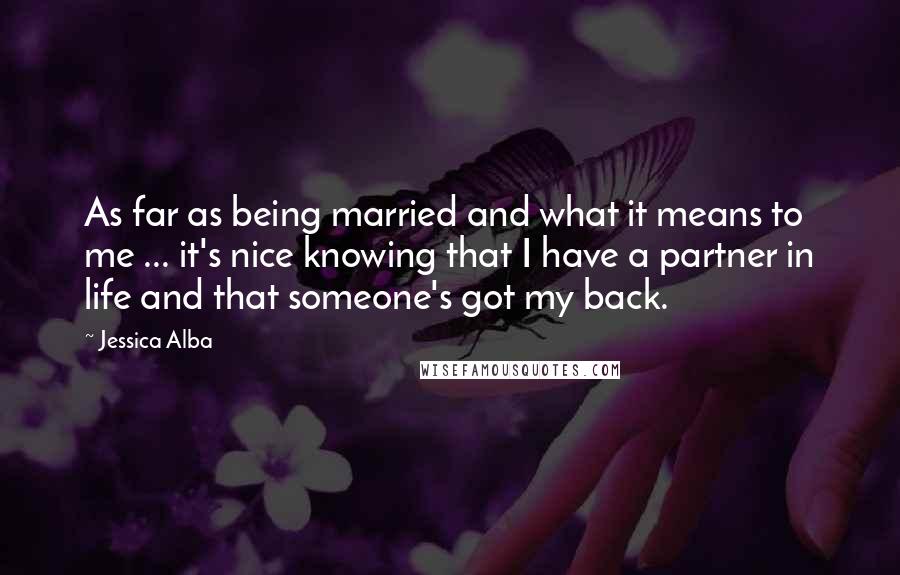 Jessica Alba Quotes: As far as being married and what it means to me ... it's nice knowing that I have a partner in life and that someone's got my back.