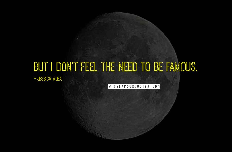 Jessica Alba Quotes: But I don't feel the need to be famous.