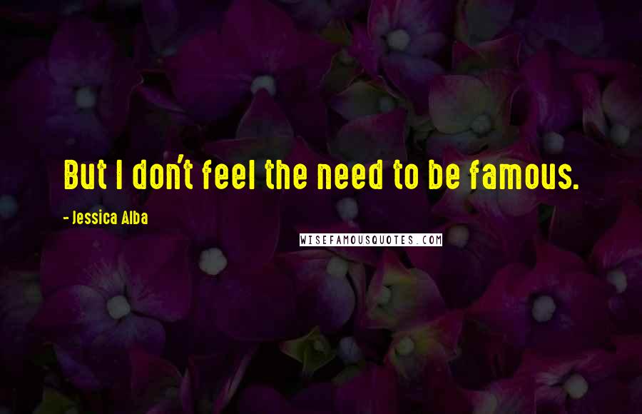 Jessica Alba Quotes: But I don't feel the need to be famous.