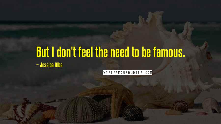 Jessica Alba Quotes: But I don't feel the need to be famous.