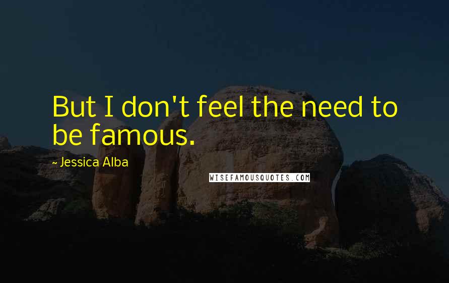 Jessica Alba Quotes: But I don't feel the need to be famous.