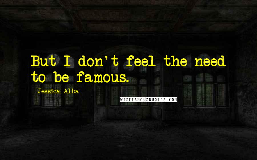 Jessica Alba Quotes: But I don't feel the need to be famous.