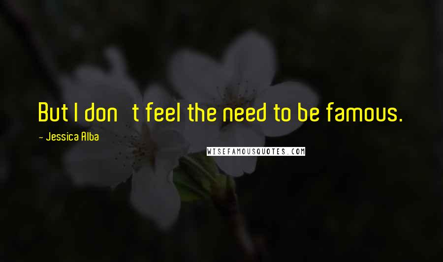 Jessica Alba Quotes: But I don't feel the need to be famous.