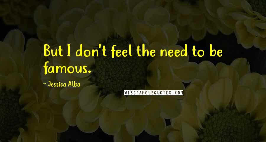 Jessica Alba Quotes: But I don't feel the need to be famous.