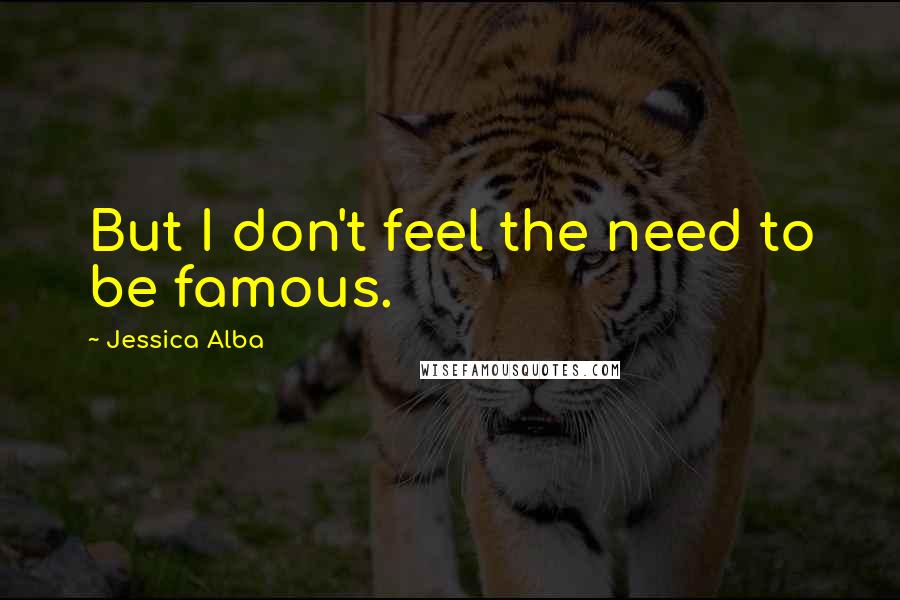 Jessica Alba Quotes: But I don't feel the need to be famous.