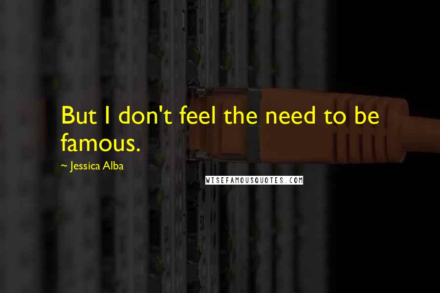 Jessica Alba Quotes: But I don't feel the need to be famous.