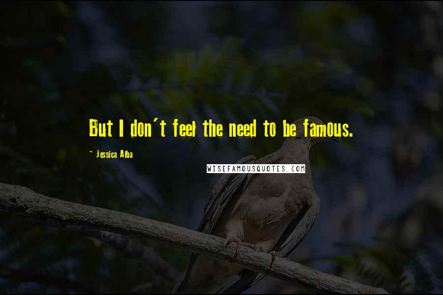 Jessica Alba Quotes: But I don't feel the need to be famous.