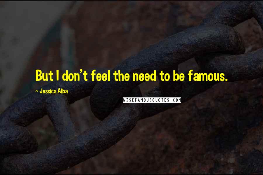 Jessica Alba Quotes: But I don't feel the need to be famous.