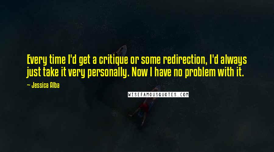 Jessica Alba Quotes: Every time I'd get a critique or some redirection, I'd always just take it very personally. Now I have no problem with it.