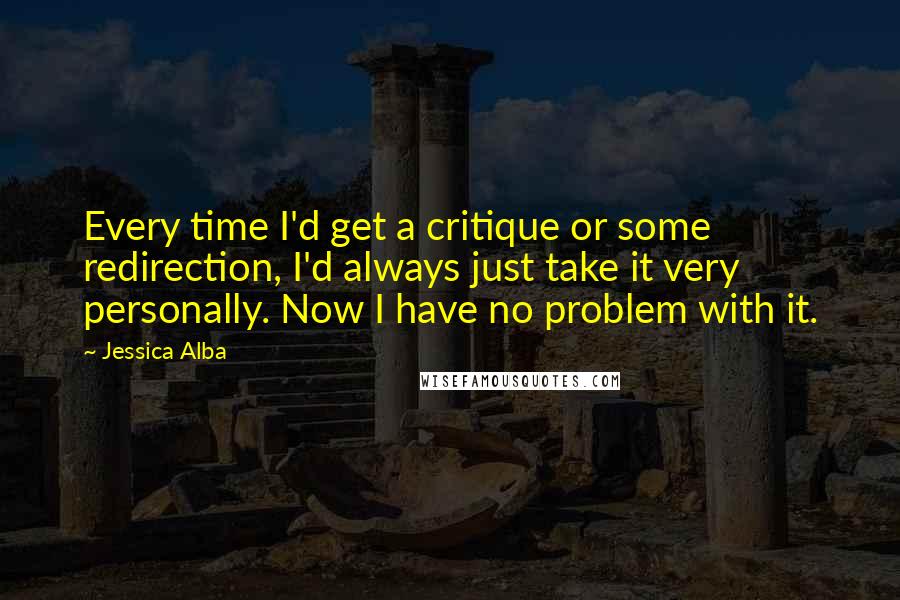 Jessica Alba Quotes: Every time I'd get a critique or some redirection, I'd always just take it very personally. Now I have no problem with it.