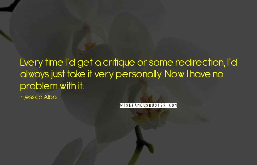 Jessica Alba Quotes: Every time I'd get a critique or some redirection, I'd always just take it very personally. Now I have no problem with it.
