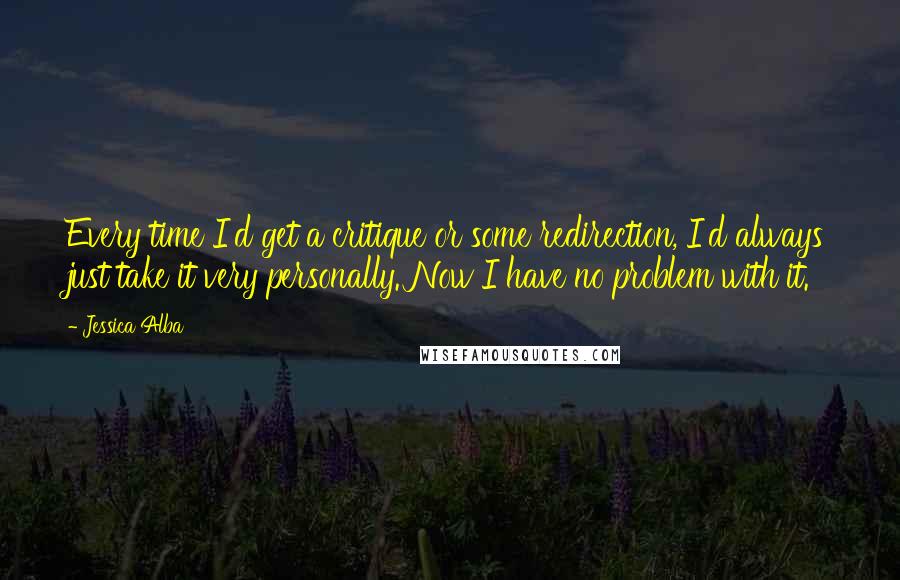 Jessica Alba Quotes: Every time I'd get a critique or some redirection, I'd always just take it very personally. Now I have no problem with it.