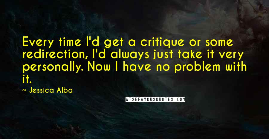 Jessica Alba Quotes: Every time I'd get a critique or some redirection, I'd always just take it very personally. Now I have no problem with it.