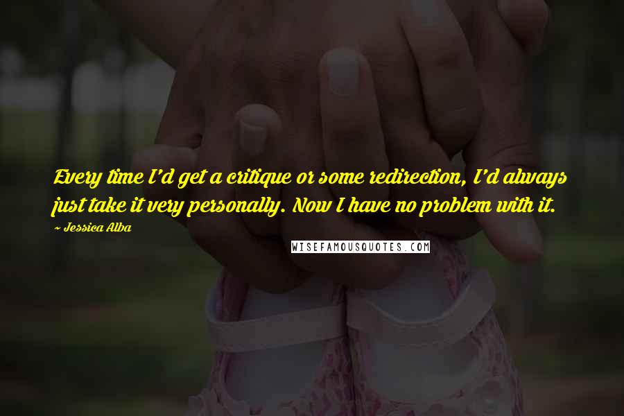 Jessica Alba Quotes: Every time I'd get a critique or some redirection, I'd always just take it very personally. Now I have no problem with it.