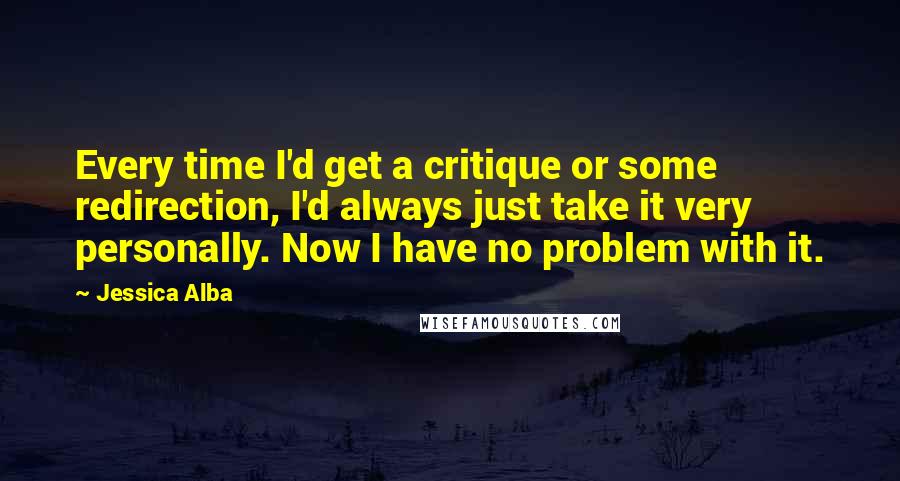 Jessica Alba Quotes: Every time I'd get a critique or some redirection, I'd always just take it very personally. Now I have no problem with it.