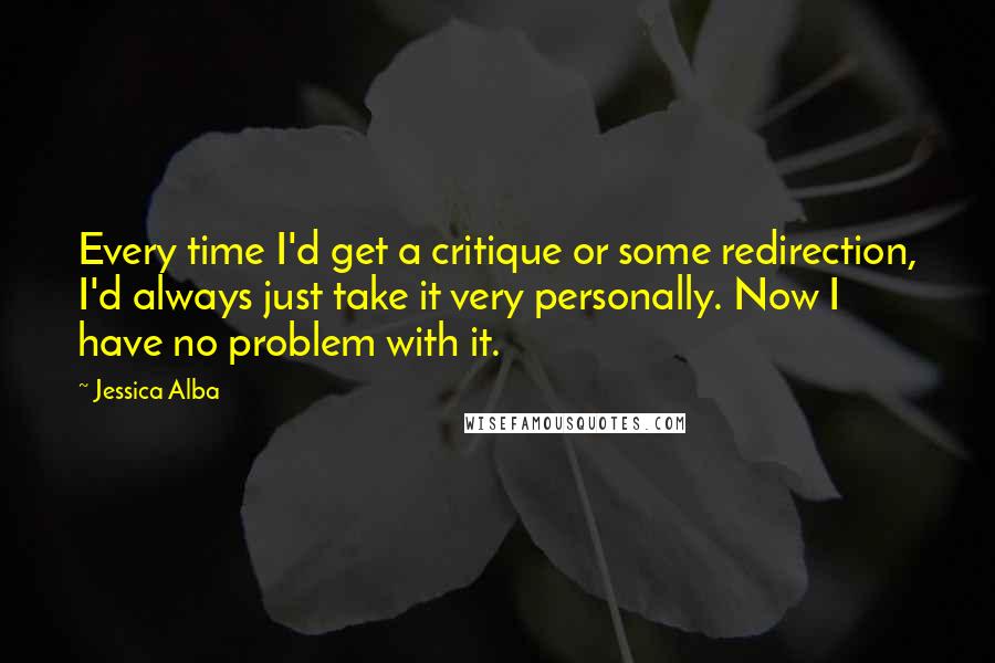 Jessica Alba Quotes: Every time I'd get a critique or some redirection, I'd always just take it very personally. Now I have no problem with it.