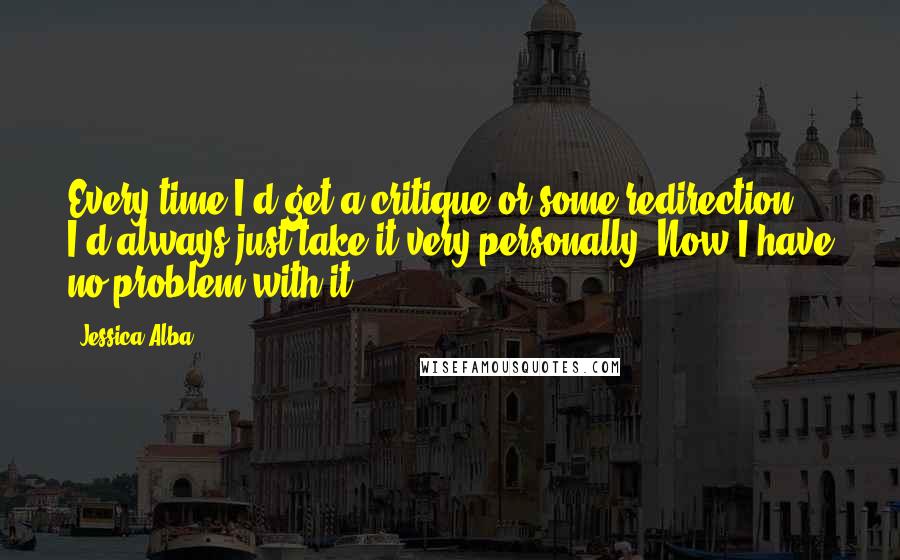 Jessica Alba Quotes: Every time I'd get a critique or some redirection, I'd always just take it very personally. Now I have no problem with it.