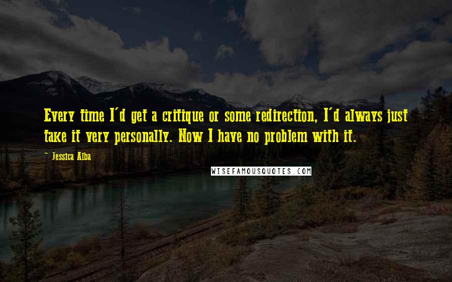 Jessica Alba Quotes: Every time I'd get a critique or some redirection, I'd always just take it very personally. Now I have no problem with it.