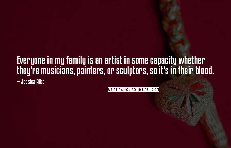 Jessica Alba Quotes: Everyone in my family is an artist in some capacity whether they're musicians, painters, or sculptors, so it's in their blood.