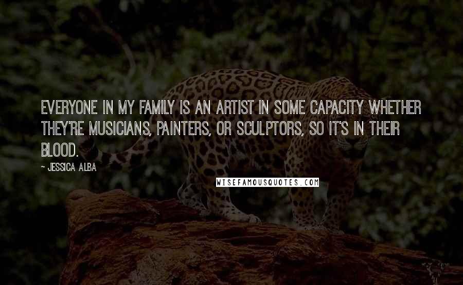 Jessica Alba Quotes: Everyone in my family is an artist in some capacity whether they're musicians, painters, or sculptors, so it's in their blood.