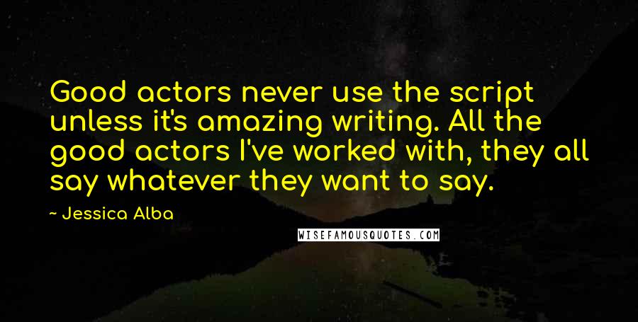 Jessica Alba Quotes: Good actors never use the script unless it's amazing writing. All the good actors I've worked with, they all say whatever they want to say.