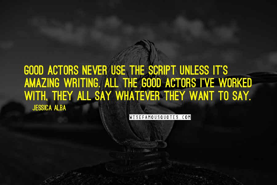 Jessica Alba Quotes: Good actors never use the script unless it's amazing writing. All the good actors I've worked with, they all say whatever they want to say.