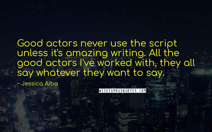 Jessica Alba Quotes: Good actors never use the script unless it's amazing writing. All the good actors I've worked with, they all say whatever they want to say.