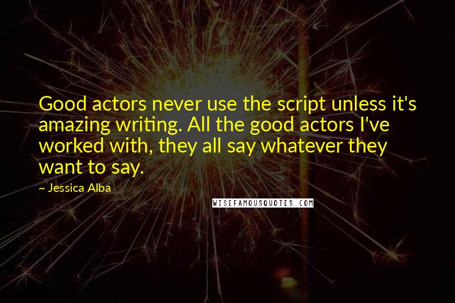 Jessica Alba Quotes: Good actors never use the script unless it's amazing writing. All the good actors I've worked with, they all say whatever they want to say.