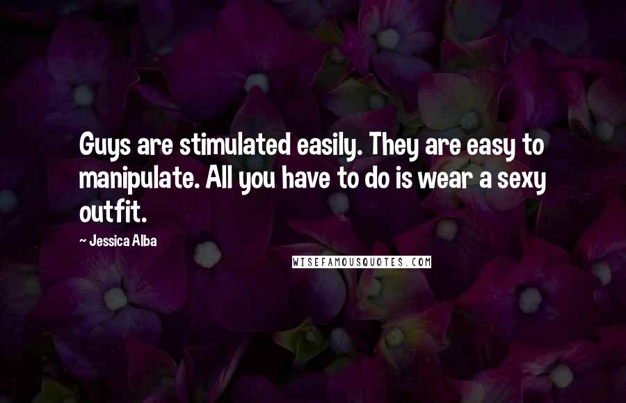 Jessica Alba Quotes: Guys are stimulated easily. They are easy to manipulate. All you have to do is wear a sexy outfit.